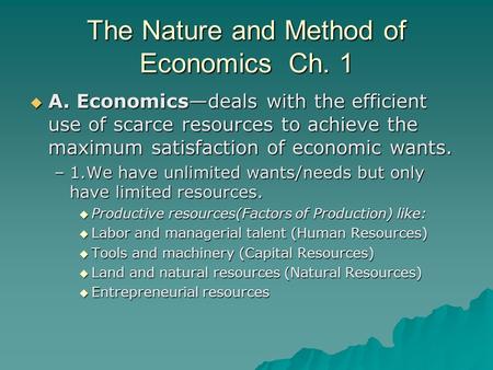 The Nature and Method of Economics Ch. 1  A. Economics—deals with the efficient use of scarce resources to achieve the maximum satisfaction of economic.