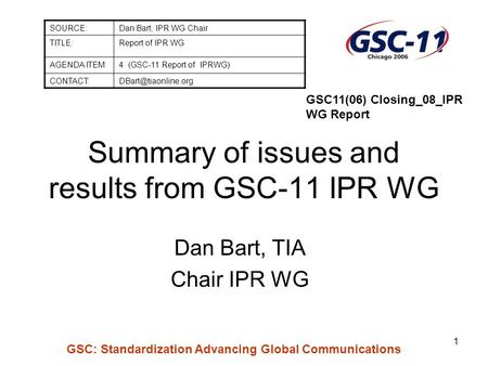 GSC: Standardization Advancing Global Communications 1 Summary of issues and results from GSC-11 IPR WG Dan Bart, TIA Chair IPR WG SOURCE:Dan Bart, IPR.