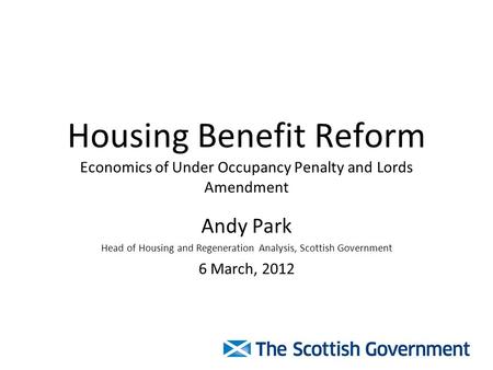 Housing Benefit Reform Economics of Under Occupancy Penalty and Lords Amendment Andy Park Head of Housing and Regeneration Analysis, Scottish Government.