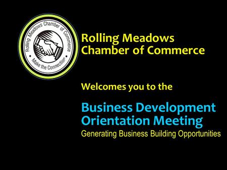 Rolling Meadows Chamber of Commerce Welcomes you to the Business Development Orientation Meeting Generating Business Building Opportunities.