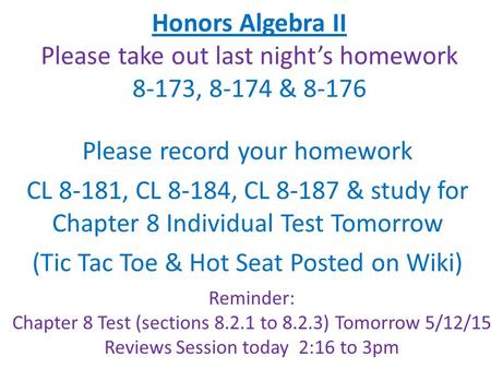 Honors Algebra II Please take out last night’s homework 8-173, 8-174 & 8-176 Please record your homework CL 8-181, CL 8-184, CL 8-187 & study for Chapter.
