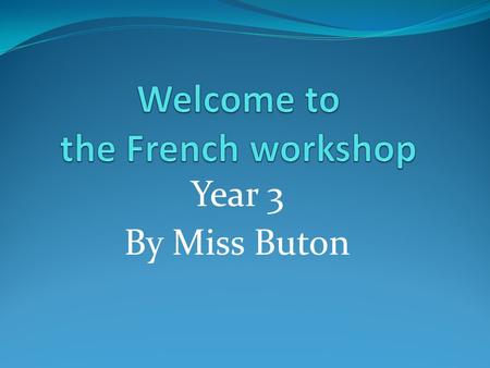Year 3 By Miss Buton. Today’s programme: 1- French curriculum / topics covered 2- Parts of lessons 3- Short lesson experience 4- How can you help your.