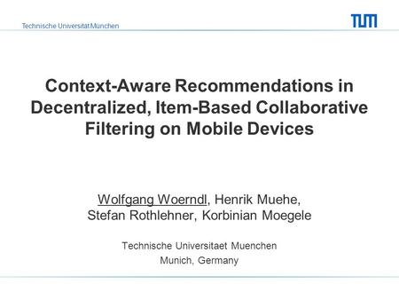 Technische Universität München Context-Aware Recommendations in Decentralized, Item-Based Collaborative Filtering on Mobile Devices Wolfgang Woerndl, Henrik.