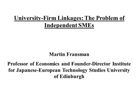 University-Firm Linkages: The Problem of Independent SMEs Martin Fransman Professor of Economics and Founder-Director Institute for Japanese-European.