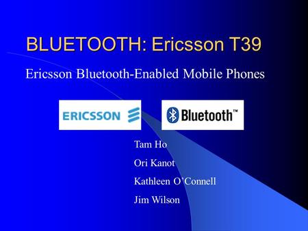 BLUETOOTH: Ericsson T39 Ericsson Bluetooth-Enabled Mobile Phones Tam Ho Ori Kanot Kathleen O’Connell Jim Wilson.
