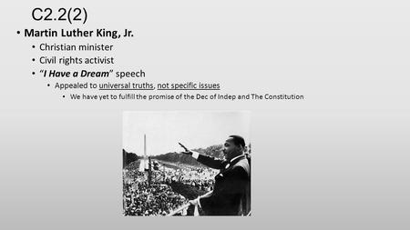 C2.2(2) Martin Luther King, Jr. Christian minister Civil rights activist “I Have a Dream” speech Appealed to universal truths, not specific issues We have.
