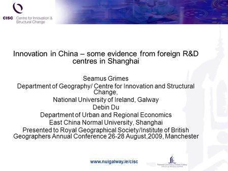 Www.nuigalway.ie/cisc Innovation in China – some evidence from foreign R&D centres in Shanghai Seamus Grimes Department of Geography/ Centre for Innovation.