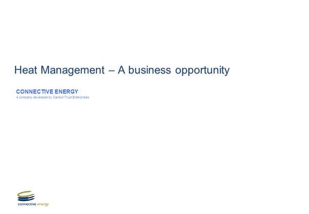 Heat Management – A business opportunity CONNECTIVE ENERGY A company developed by Carbon Trust Enterprises.