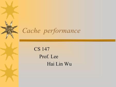 Cache performance CS 147 Prof. Lee Hai Lin Wu Cache performance  Introduction  Primary components –Cache hits Hit ratio –Cache misses  Average memory.