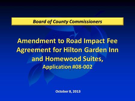 Amendment to Road Impact Fee Agreement for Hilton Garden Inn and Homewood Suites, Application #08-002 Board of County Commissioners October 8, 2013.