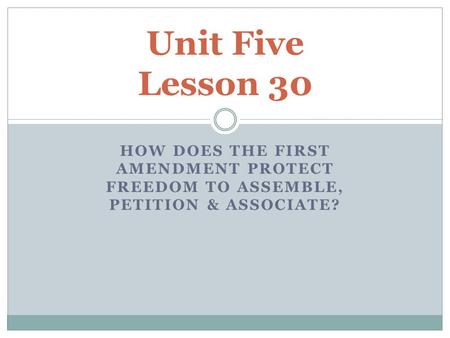 HOW DOES THE FIRST AMENDMENT PROTECT FREEDOM TO ASSEMBLE, PETITION & ASSOCIATE? Unit Five Lesson 30.