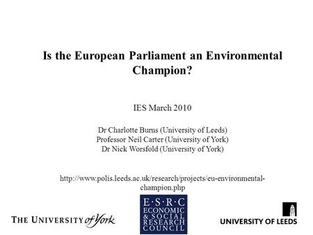 Is the European Parliament an Environmental Champion? IES March 2010 Dr Charlotte Burns (University of Leeds) Professor Neil Carter (University of York)