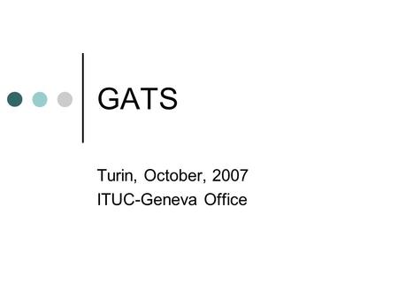 GATS Turin, October, 2007 ITUC-Geneva Office. GATS WTO principles GATS agreement Four modes Commitments Rules Mode 4 Trade union concerns State of play.