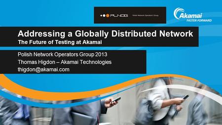 Addressing a Globally Distributed Network The Future of Testing at Akamai Polish Network Operators Group 2013 Thomas Higdon – Akamai Technologies