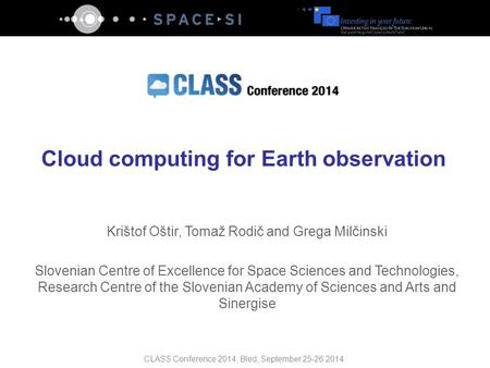 CLASS Conference 2014, Bled, September 25-26 2014 Cloud computing for Earth observation Krištof Oštir, Tomaž Rodič and Grega Milčinski Slovenian Centre.