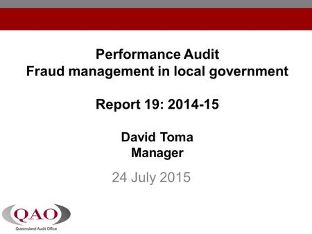 Performance Audit Fraud management in local government Report 19: 2014-15 David Toma Manager 24 July 2015.