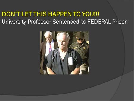 DON’T LET THIS HAPPEN TO YOU!!! University Professor Sentenced to FEDERAL Prison.