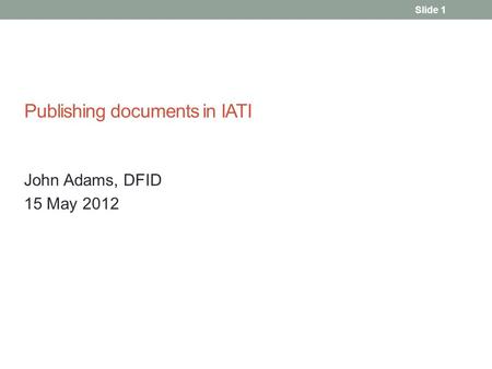 Publishing documents in IATI John Adams, DFID 15 May 2012 Slide 1.