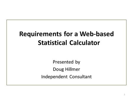 1 Requirements for a Web-based Statistical Calculator Presented by Doug Hillmer Independent Consultant.