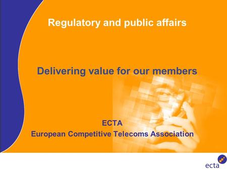 Regulatory and public affairs Delivering value for our members ECTA European Competitive Telecoms Association.