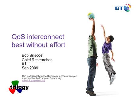 QoS interconnect best without effort Bob Briscoe Chief Researcher BT Sep 2009 This work is partly funded by Trilogy, a research project supported by the.