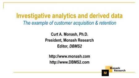 Investigative analytics and derived data The example of customer acquisition & retention Curt A. Monash, Ph.D. President, Monash Research Editor, DBMS2.
