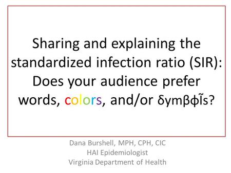 Sharing and explaining the standardized infection ratio (SIR): Does your audience prefer words, colors, and/or δymβφĨs? Dana Burshell, MPH, CPH, CIC HAI.
