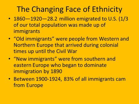 The Changing Face of Ethnicity 1860—1920—28.2 million emigrated to U.S. (1/3 of our total population was made up of immigrants “Old immigrants” were people.