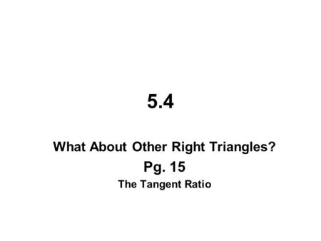 5.4 What About Other Right Triangles? Pg. 15 The Tangent Ratio.