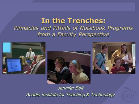In the Trenches: Pinnacles and Pitfalls of Notebook Programs from a Faculty Perspective Jennifer Bolt Acadia Institute for Teaching & Technology Jennifer.