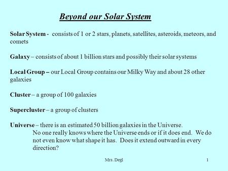 Mrs. Degl1 Beyond our Solar System Solar System - consists of 1 or 2 stars, planets, satellites, asteroids, meteors, and comets Galaxy – consists of about.