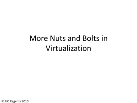© UC Regents 2010 More Nuts and Bolts in Virtualization.
