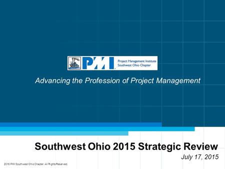 Southwest Ohio 2015 Strategic Review July 17, 2015 2015 PMI Southwest Ohio Chapter. All Rights Reserved. Advancing the Profession of Project Management.