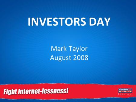 INVESTORS DAY Mark Taylor August 2008. Overview of Nashua Mobile Under 700,000 customers Nashua Mobile Internet – now over 7,500 Email customers Over.