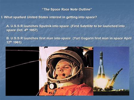 “The Space Race Note Outline” I. What sparked United States interest in getting into space? A. U.S.S.R launches Sputnik into space. (First Satellite to.