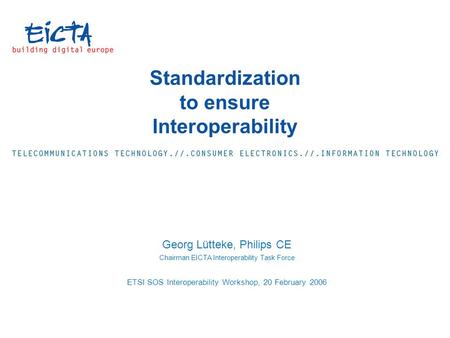 Standardization to ensure Interoperability Georg Lütteke, Philips CE Chairman EICTA Interoperability Task Force ETSI SOS Interoperability Workshop, 20.