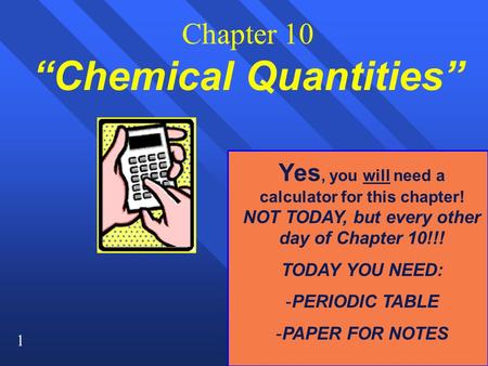 1 Chapter 10 “Chemical Quantities” Yes, you will need a calculator for this chapter! NOT TODAY, but every other day of Chapter 10!!! TODAY YOU NEED: -PERIODIC.