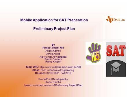 Mobile Application for SAT Preparation Preliminary Project Plan By Project Team: Hi5 Anant Kambli Amit Shukla Ajaykumar Aswathappa Prabin Gautam Rama K.