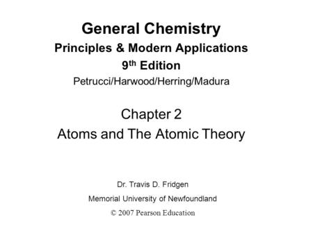General Chemistry Principles & Modern Applications 9 th Edition Petrucci/Harwood/Herring/Madura Chapter 2 Atoms and The Atomic Theory Dr. Travis D. Fridgen.