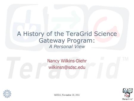A History of the TeraGrid Science Gateway Program: A Personal View Nancy Wilkins-Diehr GCE11, November 18, 2011.