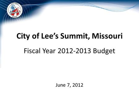 City of Lee’s Summit, Missouri Fiscal Year 2012-2013 Budget June 7, 2012.