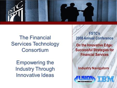 FSTC’s 2008 Annual Conference On the Innovative Edge: Successful Strategies for Financial Services Industry Navigators The Financial Services Technology.