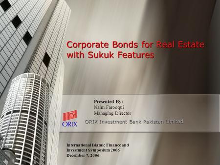 Corporate Bonds for Real Estate with Sukuk Features ORIX Investment Bank Pakistan Limited International Islamic Finance and Investment Symposium 2006 December.