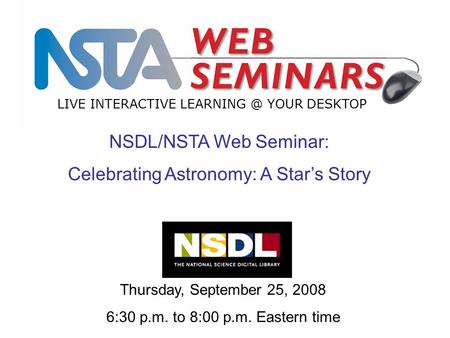 LIVE INTERACTIVE YOUR DESKTOP Thursday, September 25, 2008 6:30 p.m. to 8:00 p.m. Eastern time NSDL/NSTA Web Seminar: Celebrating Astronomy: