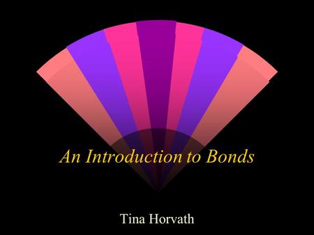 An Introduction to Bonds Tina Horvath. What is a Bond? w Debt instrument: When one purchases a bond, one essentially lends an organization such as the.