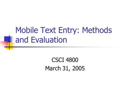 Mobile Text Entry: Methods and Evaluation CSCI 4800 March 31, 2005.