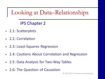 IPS Chapter 2 © 2012 W.H. Freeman and Company  2.1: Scatterplots  2.2: Correlation  2.3: Least-Squares Regression  2.4: Cautions About Correlation.