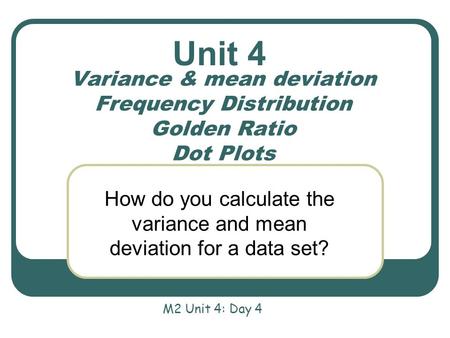 Variance & mean deviation Frequency Distribution Golden Ratio Dot Plots How do you calculate the variance and mean deviation for a data set? Unit 4 M2.