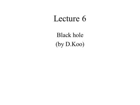 Lecture 6 Black hole (by D.Koo). The evolution of the Universe can be essentially derived using the Newtonian equations. This is due to a peculiarity.
