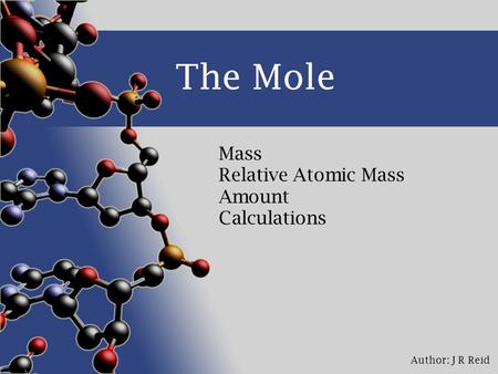 Author: J R Reid The Mole Mass Relative Atomic Mass Amount Calculations.